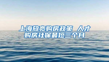 上海放宽购房政策 人才购房社保最短三个月