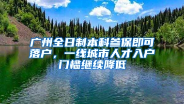 广州全日制本科参保即可落户，一线城市人才入户门槛继续降低