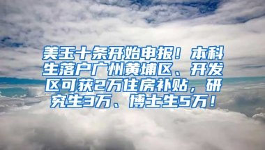 美玉十条开始申报！本科生落户广州黄埔区、开发区可获2万住房补贴，研究生3万、博士生5万！