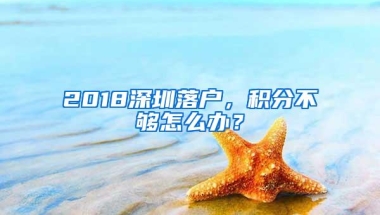 2018深圳落户，积分不够怎么办？