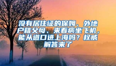 没有居住证的保姆、外地户籍父母、来看病坐飞机，能从道口进上海吗？权威解答来了