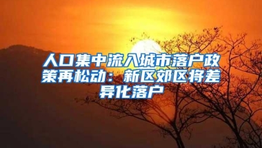 人口集中流入城市落户政策再松动：新区郊区将差异化落户