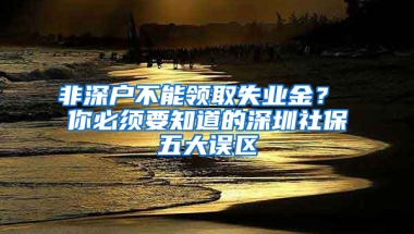 非深户不能领取失业金？ 你必须要知道的深圳社保五大误区