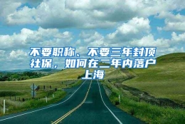 不要职称、不要三年封顶社保，如何在二年内落户上海