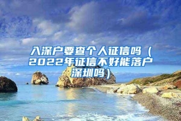 入深户要查个人征信吗（2022年征信不好能落户深圳吗）