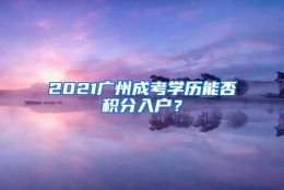 2021广州成考学历能否积分入户？