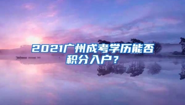 2021广州成考学历能否积分入户？