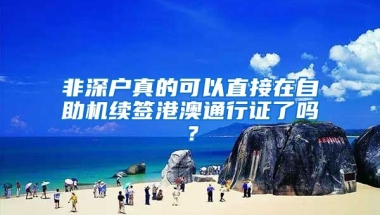 非深户真的可以直接在自助机续签港澳通行证了吗？