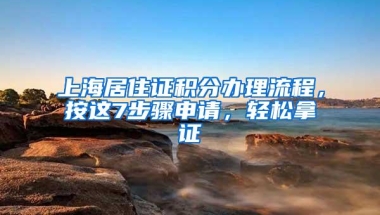 上海居住证积分办理流程，按这7步骤申请，轻松拿证