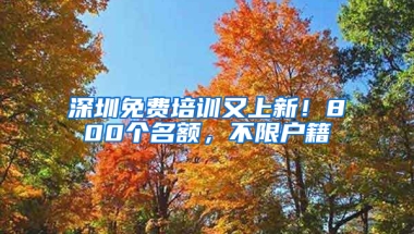 深圳免费培训又上新！800个名额，不限户籍