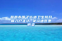 昌邑市围子街道卫生院开展入户走访 架沟通医患桥梁