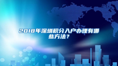 2018年深圳积分入户办理有哪些方法？