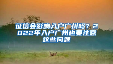 征信会影响入户广州吗？2022年入户广州也要注意这些问题