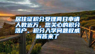 居住证积分受理两日申请人数近万，您关心的积分落户、积分入学问题权威解答来了