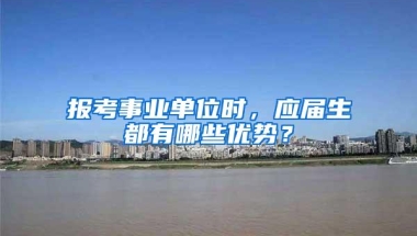 报考事业单位时，应届生都有哪些优势？