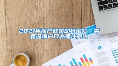 2021年深户政策即将缩紧，需要深圳户口办理注意啦