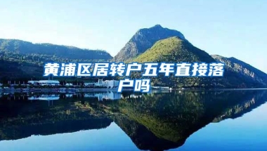 黄浦区居转户五年直接落户吗