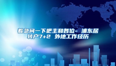 着急问一下吧主和各位- 浦东居转户7+2 外地工作经历