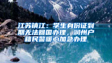 江苏镇江：学生身份证到期无法回国办理，润州户籍民警暖心加急办理