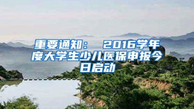 重要通知： 2016学年度大学生少儿医保申报今日启动