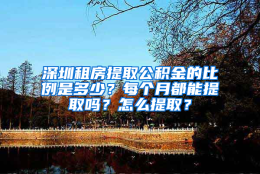 深圳租房提取公积金的比例是多少？每个月都能提取吗？怎么提取？