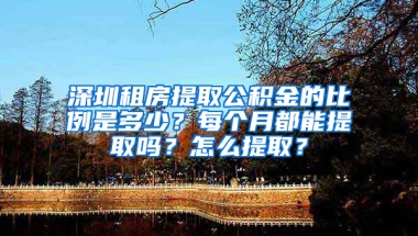 深圳租房提取公积金的比例是多少？每个月都能提取吗？怎么提取？