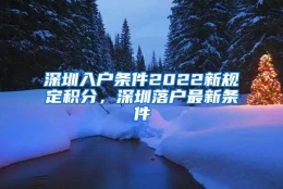 深圳入户条件2022新规定积分，深圳落户最新条件