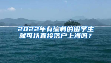 2022年有编制的留学生就可以直接落户上海吗？