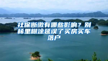 社保断缴有哪些影响？别稀里糊涂延误了买房买车落户