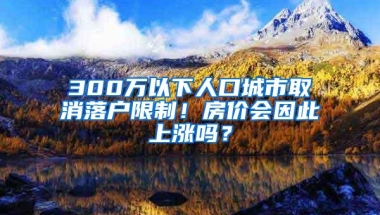 300万以下人口城市取消落户限制！房价会因此上涨吗？