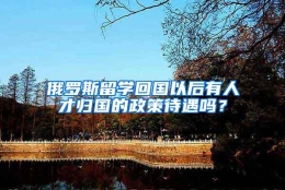 俄罗斯留学回国以后有人才归国的政策待遇吗？