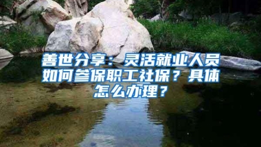 善世分享：灵活就业人员如何参保职工社保？具体怎么办理？