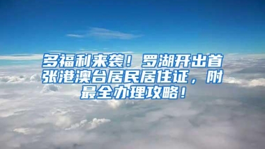 多福利来袭！罗湖开出首张港澳台居民居住证，附最全办理攻略！