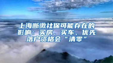 上海断缴社保可能存在的影响：买房、买车、优先落户资格会“清零”