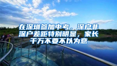 在深圳参加中考，深户非深户差距特别明显，家长千万不要不以为意