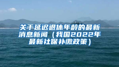 关于延迟退休年龄的最新消息新闻（我国2022年最新社保补缴政策）