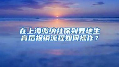 在上海缴纳社保到异地生育后报销流程如何操作？