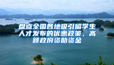 盘点全国各地吸引留学生人才发布的优惠政策，高额政府资助资金