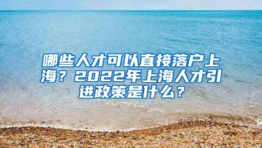 哪些人才可以直接落户上海？2022年上海人才引进政策是什么？