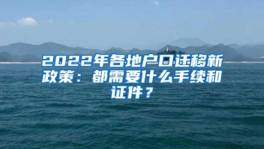 2022年各地户口迁移新政策：都需要什么手续和证件？