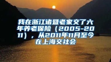 我在浙江诸暨老家交了六年养老保险（2005-2011），从2011年11月至今在上海交社会