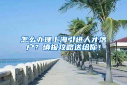 怎么办理上海引进人才落户？填报攻略送给你！