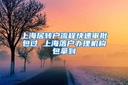 上海居转户流程快速审批包过 上海落户办理机构包拿到