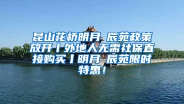 昆山花桥明月璟辰苑政策放开丨外地人无需社保直接购买丨明月璟辰苑限时特惠！