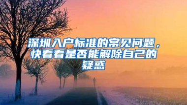 深圳入户标准的常见问题，快看看是否能解除自己的疑惑