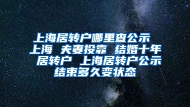 上海居转户哪里查公示 上海 夫妻投靠 结婚十年 居转户 上海居转户公示结束多久变状态