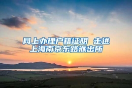 网上办理户籍证明 走进上海南京东路派出所