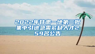 2022年甘肃一地第三批集中引进急需紧缺人才259名公告