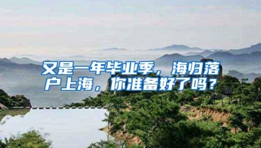 又是一年毕业季，海归落户上海，你准备好了吗？