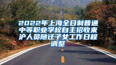 2022年上海全日制普通中等职业学校自主招收来沪人员随迁子女工作日程调整